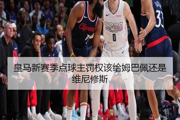 皇马新赛季点球主罚权该给姆巴佩还是维尼修斯