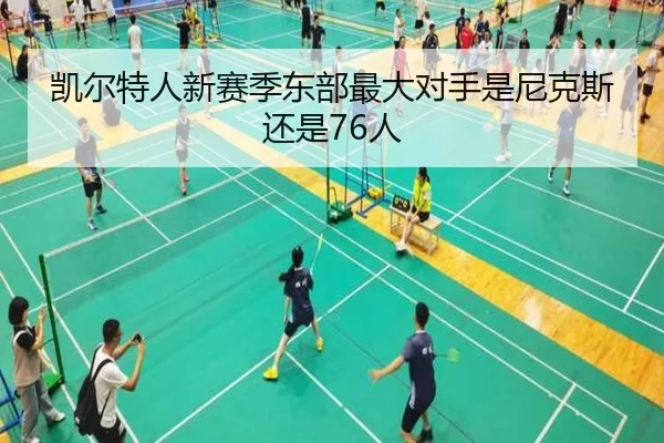 凯尔特人新赛季东部最大对手是尼克斯还是76人