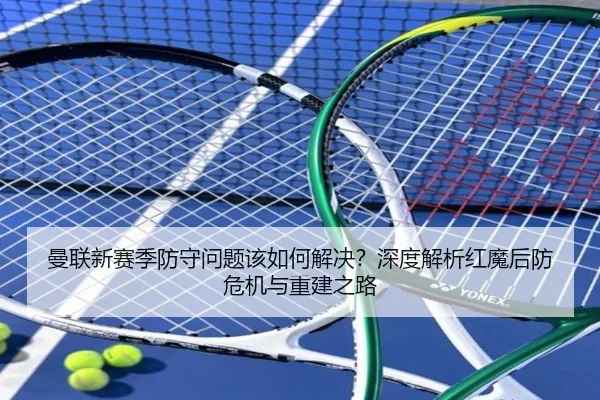 曼联新赛季防守问题该如何解决？深度解析红魔后防危机与重建之路