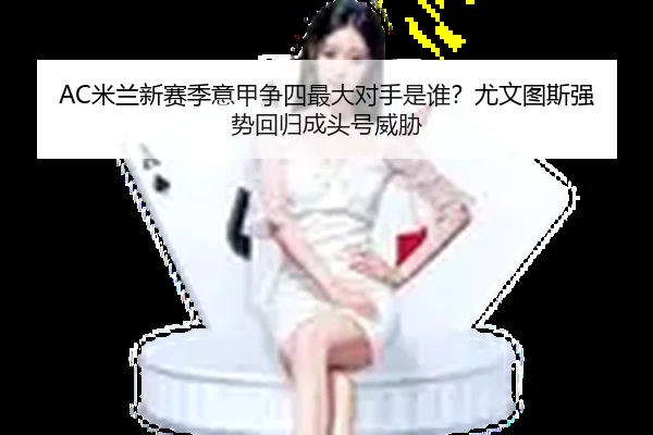 AC米兰新赛季意甲争四最大对手是谁？尤文图斯强势回归成头号威胁