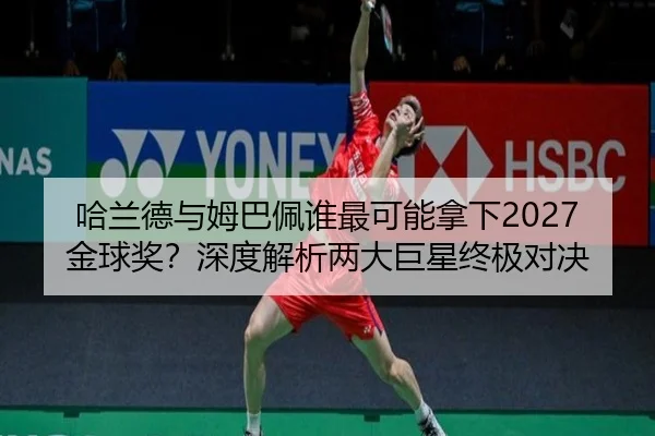 哈兰德与姆巴佩谁最可能拿下2027金球奖？深度解析两大巨星终极对决