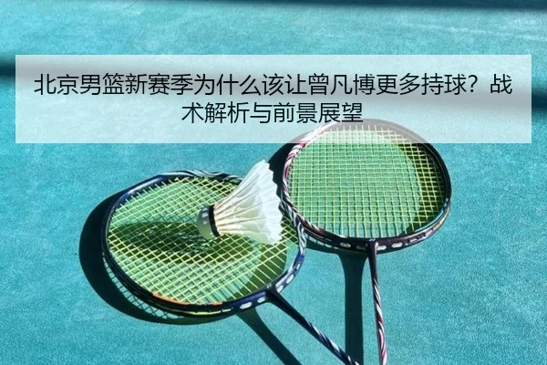 北京男篮新赛季为什么该让曾凡博更多持球？战术解析与前景展望
