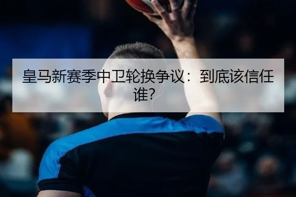 皇马新赛季中卫轮换争议：到底该信任谁？