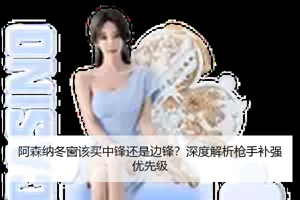 阿森纳冬窗该买中锋还是边锋？深度解析枪手补强优先级