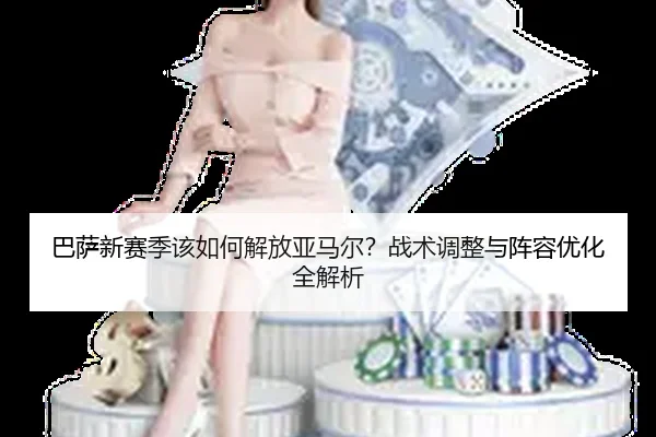 巴萨新赛季该如何解放亚马尔？战术调整与阵容优化全解析