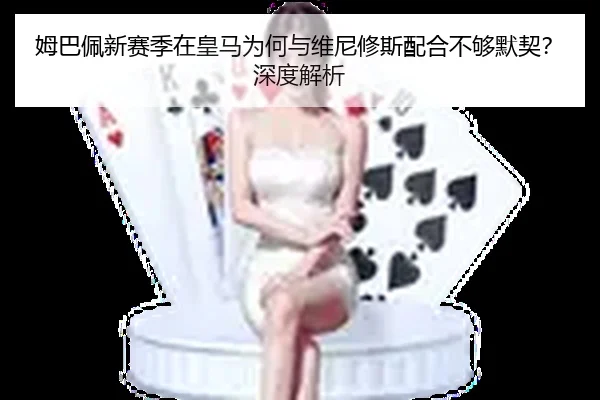 姆巴佩新赛季在皇马为何与维尼修斯配合不够默契？深度解析