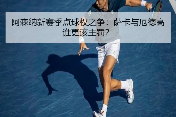 阿森纳新赛季点球权之争：萨卡与厄德高谁更该主罚？