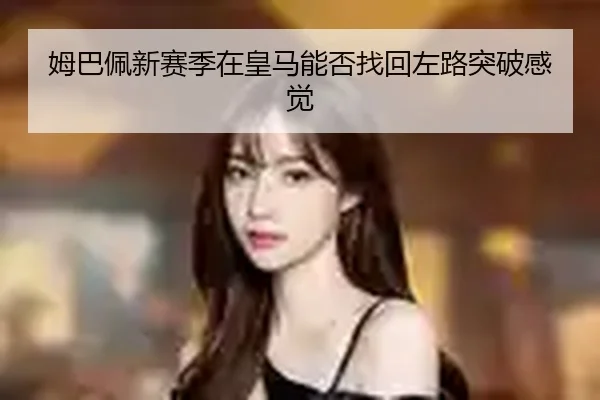 姆巴佩新赛季在皇马能否找回左路突破感觉
