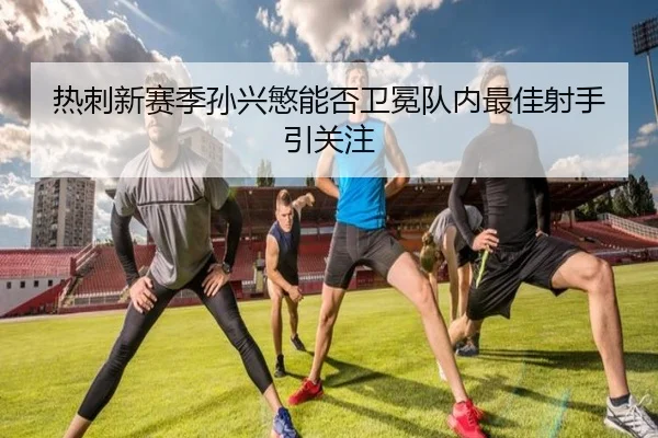 热刺新赛季孙兴慜能否卫冕队内最佳射手引关注