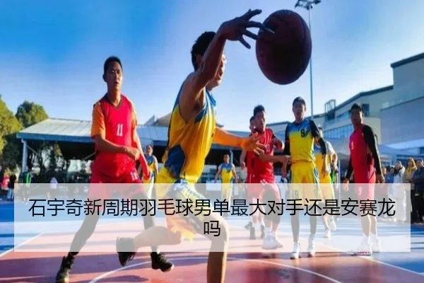 石宇奇新周期羽毛球男单最大对手还是安赛龙吗