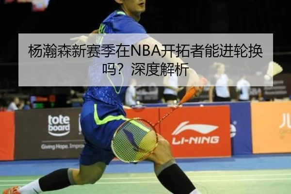 杨瀚森新赛季在NBA开拓者能进轮换吗？深度解析