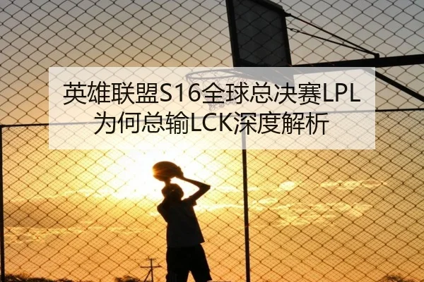 英雄联盟S16全球总决赛LPL为何总输LCK深度解析