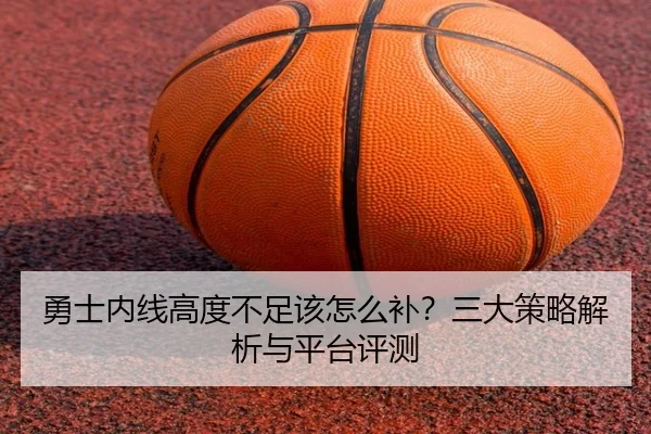 勇士内线高度不足该怎么补？三大策略解析与平台评测