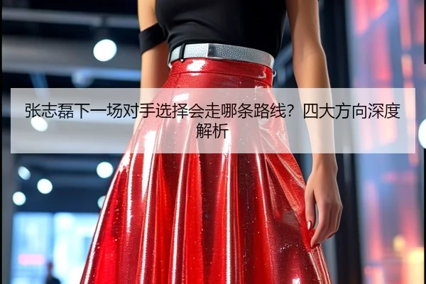 张志磊下一场对手选择会走哪条路线？四大方向深度解析